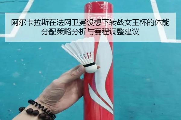 阿尔卡拉斯在法网卫冕设想下转战女王杯的体能分配策略分析与赛程调整建议