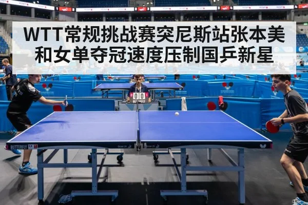 WTT常规挑战赛突尼斯站张本美和女单夺冠速度压制国乒新星