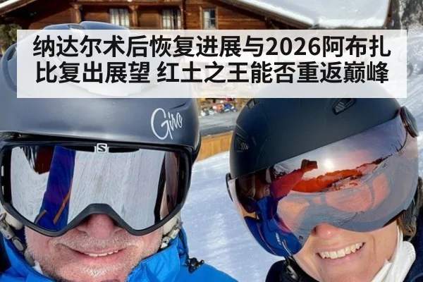纳达尔术后恢复进展与2026阿布扎比复出展望 红土之王能否重返巅峰