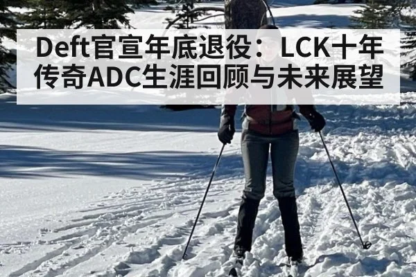 Deft官宣年底退役:LCK十年传奇ADC生涯回顾与未来展望