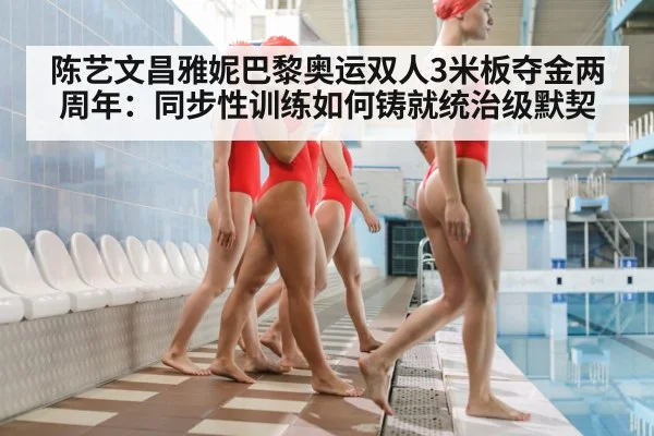 陈艺文昌雅妮巴黎奥运双人3米板夺金两周年:同步性训练如何铸就统治级默契